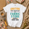 Caution Do Not Leave Me Alone In A Fabric Store With A Credit Card T-Shirt