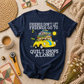 Friends Dont Let Friends Go To Quilt Shops Alone T-Shirt