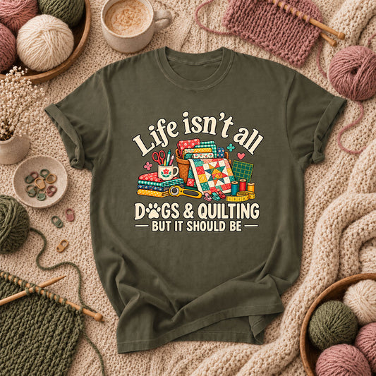 Life Isn't All Dogs And Quilting But It Should Be T-Shirt