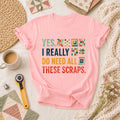 Yes I Really Do Need All These Scraps T-Shirt